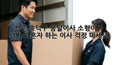 청주 흥덕구 용달이사 소형이사 서비스: 혼자 하는 이사? 걱정 마세요!